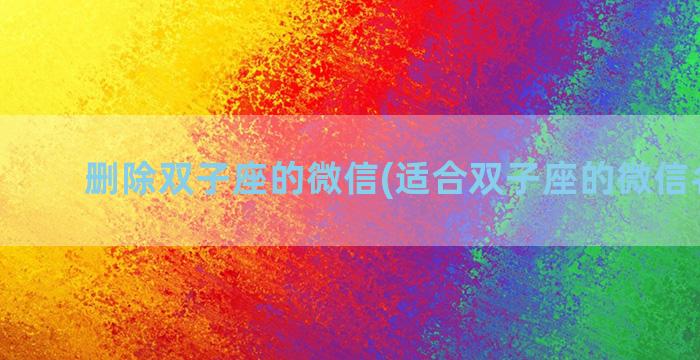 删除双子座的微信(适合双子座的微信名女孩)