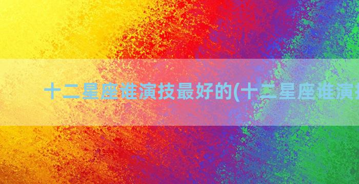 十二星座谁演技最好的(十二星座谁演技最好)