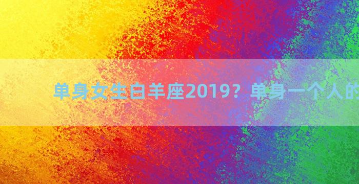 单身女生白羊座2019？单身一个人的头像女