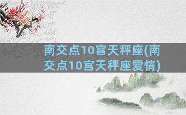 南交点10宫天秤座(南交点10宫天秤座爱情)