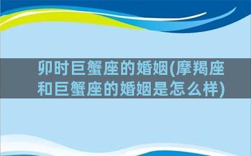 卯时巨蟹座的婚姻(摩羯座和巨蟹座的婚姻是怎么样)