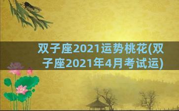 双子座2021运势桃花(双子座2021年4月考试运)