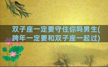 双子座一定要守住你吗男生(跨年一定要和双子座一起过)