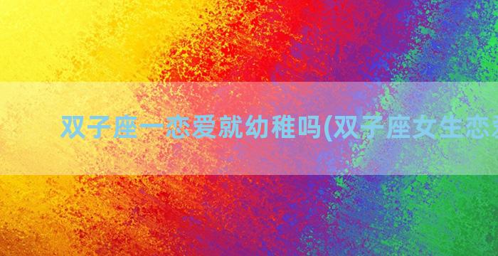 双子座一恋爱就幼稚吗(双子座女生恋爱性格)