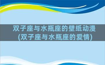 双子座与水瓶座的壁纸动漫(双子座与水瓶座的爱情)