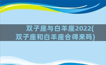 双子座与白羊座2022(双子座和白羊座合得来吗)