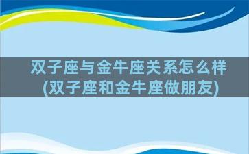 双子座与金牛座关系怎么样(双子座和金牛座做朋友)