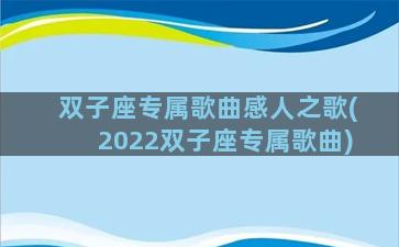 双子座专属歌曲感人之歌(2022双子座专属歌曲)