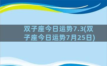 双子座今日运势7.3(双子座今日运势7月25日)