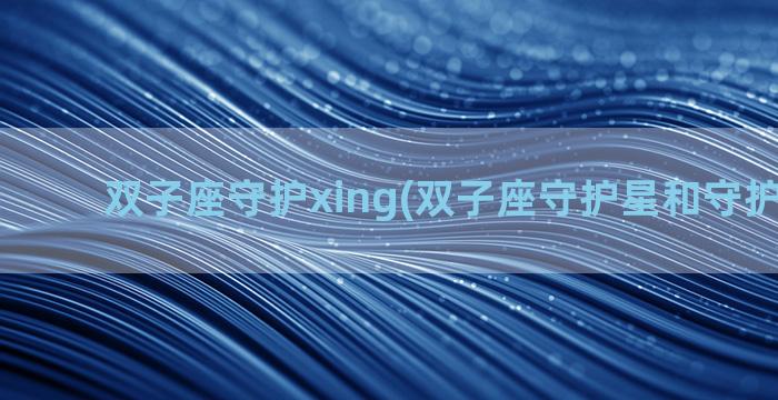 双子座守护xing(双子座守护星和守护神是谁)