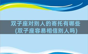 双子座对别人的寄托有哪些(双子座容易相信别人吗)