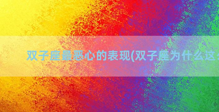 双子座最恶心的表现(双子座为什么这么恶心)