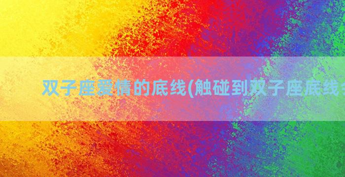 双子座爱情的底线(触碰到双子座底线会怎样)