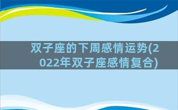 双子座的下周感情运势(2022年双子座感情复合)