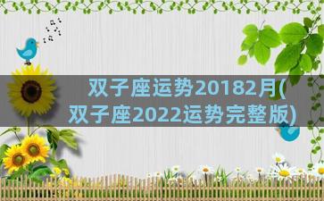 双子座运势20182月(双子座2022运势完整版)