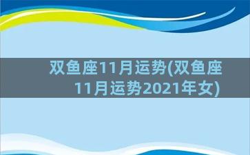 双鱼座11月运势(双鱼座11月运势2021年女)