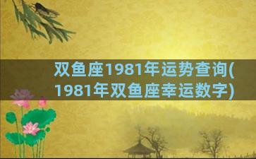 双鱼座1981年运势查询(1981年双鱼座幸运数字)