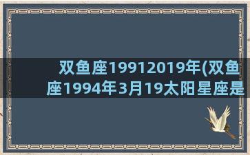 双鱼座19912019年(双鱼座1994年3月19太阳星座是什么)