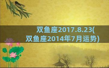 双鱼座2017.8.23(双鱼座2014年7月运势)