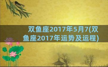 双鱼座2017年5月7(双鱼座2017年运势及运程)