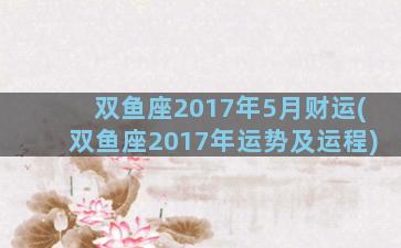 双鱼座2017年5月财运(双鱼座2017年运势及运程)