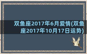 双鱼座2017年6月爱情(双鱼座2017年10月17日运势)