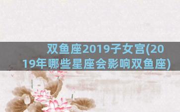 双鱼座2019子女宫(2019年哪些星座会影响双鱼座)