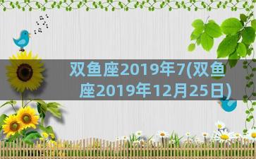 双鱼座2019年7(双鱼座2019年12月25日)