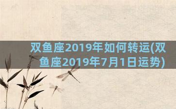 双鱼座2019年如何转运(双鱼座2019年7月1日运势)