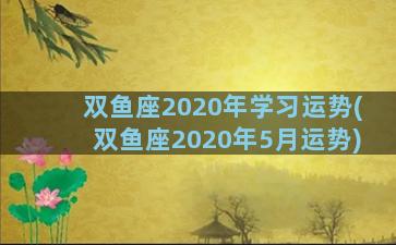 双鱼座2020年学习运势(双鱼座2020年5月运势)