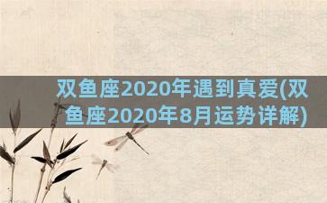 双鱼座2020年遇到真爱(双鱼座2020年8月运势详解)