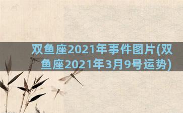 双鱼座2021年事件图片(双鱼座2021年3月9号运势)