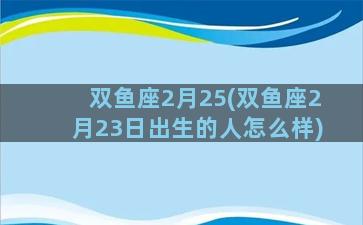 双鱼座2月25(双鱼座2月23日出生的人怎么样)