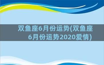 双鱼座6月份运势(双鱼座6月份运势2020爱情)