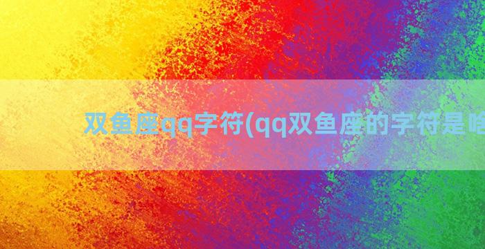 双鱼座qq字符(qq双鱼座的字符是啥样的)