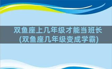 双鱼座上几年级才能当班长(双鱼座几年级变成学霸)