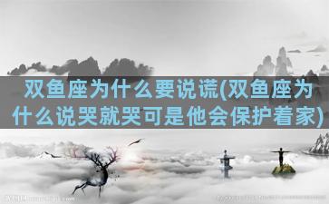 双鱼座为什么要说谎(双鱼座为什么说哭就哭可是他会保护着家)