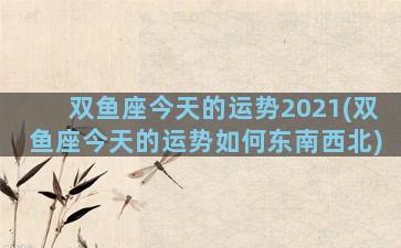 双鱼座今天的运势2021(双鱼座今天的运势如何东南西北)