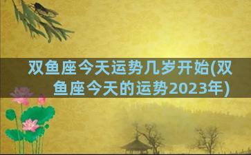 双鱼座今天运势几岁开始(双鱼座今天的运势2023年)