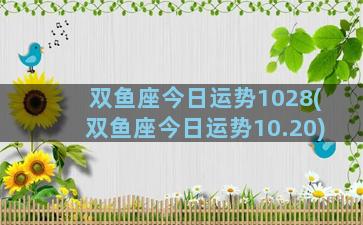 双鱼座今日运势1028(双鱼座今日运势10.20)