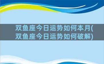 双鱼座今日运势如何本月(双鱼座今日运势如何破解)