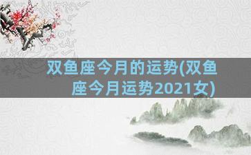 双鱼座今月的运势(双鱼座今月运势2021女)