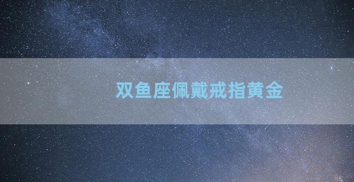 双鱼座佩戴戒指黄金