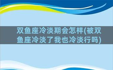 双鱼座冷淡期会怎样(被双鱼座冷淡了我也冷淡行吗)