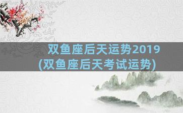 双鱼座后天运势2019(双鱼座后天考试运势)