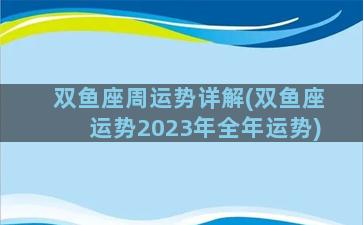 双鱼座周运势详解(双鱼座运势2023年全年运势)