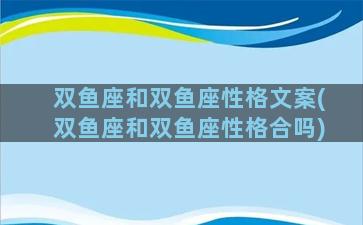 双鱼座和双鱼座性格文案(双鱼座和双鱼座性格合吗)