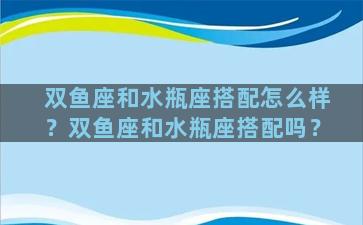 双鱼座和水瓶座搭配怎么样？双鱼座和水瓶座搭配吗？