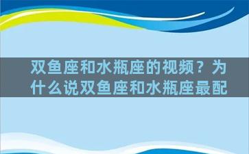 双鱼座和水瓶座的视频？为什么说双鱼座和水瓶座最配