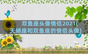 双鱼座头像情侣2021(天蝎座和双鱼座的情侣头像)